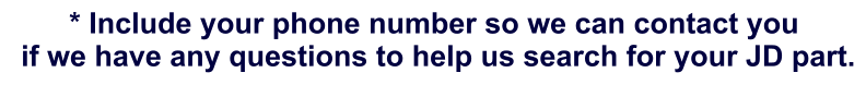 * Include your phone number so we can contact you  if we have any questions to help us search for your JD part.