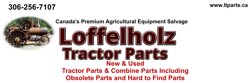 New & Used  Tractor Parts & Combine Parts Including  Obsolete Parts and Hard to Find Parts www.ltparts.ca Canada’s Premium Agricultural Equipment Salvage 306-256-7107 PARTS |  PARTS | PARTS Tractor Parts Loffelholz